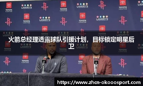 火箭总经理透露球队引援计划，目标锁定明星后卫