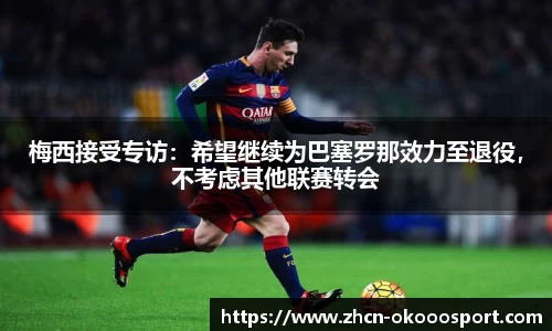 梅西接受专访：希望继续为巴塞罗那效力至退役，不考虑其他联赛转会