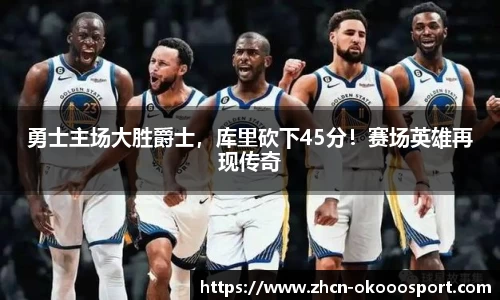 勇士主场大胜爵士，库里砍下45分！赛场英雄再现传奇