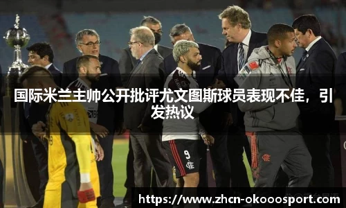 国际米兰主帅公开批评尤文图斯球员表现不佳，引发热议