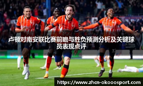 卢顿对南安联比赛前瞻与胜负预测分析及关键球员表现点评