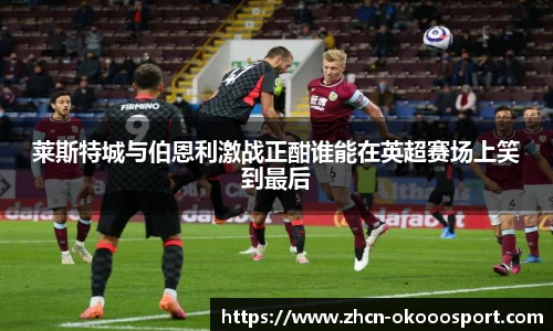 莱斯特城与伯恩利激战正酣谁能在英超赛场上笑到最后
