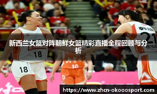 新西兰女篮对阵朝鲜女篮精彩直播全程回顾与分析