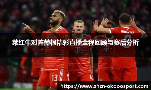 莱红牛对阵赫根精彩直播全程回顾与赛后分析