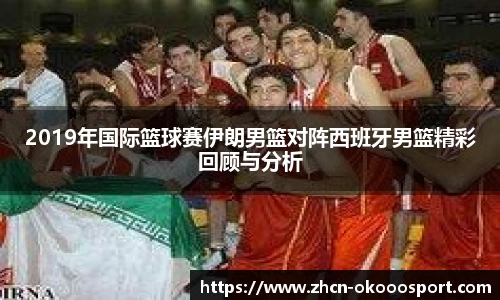 2019年国际篮球赛伊朗男篮对阵西班牙男篮精彩回顾与分析