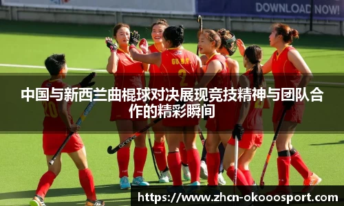 中国与新西兰曲棍球对决展现竞技精神与团队合作的精彩瞬间