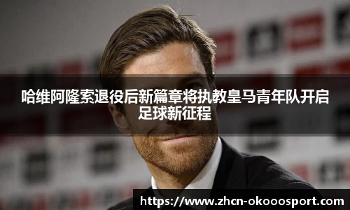 哈维阿隆索退役后新篇章将执教皇马青年队开启足球新征程