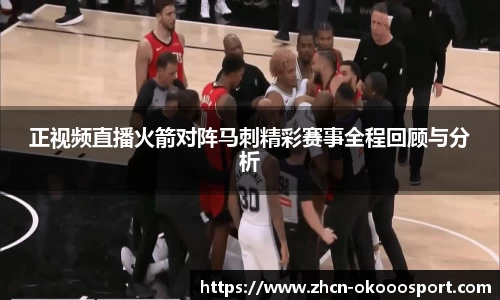 正视频直播火箭对阵马刺精彩赛事全程回顾与分析