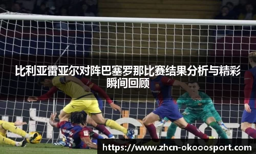比利亚雷亚尔对阵巴塞罗那比赛结果分析与精彩瞬间回顾
