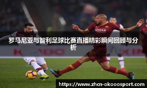罗马尼亚与智利足球比赛直播精彩瞬间回顾与分析
