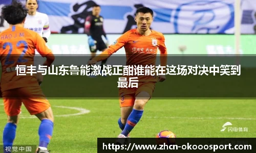 恒丰与山东鲁能激战正酣谁能在这场对决中笑到最后