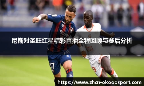 尼斯对圣旺红星精彩直播全程回顾与赛后分析