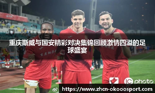 重庆斯威与国安精彩对决集锦回顾激情四溢的足球盛宴