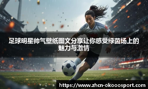 足球明星帅气壁纸图文分享让你感受绿茵场上的魅力与激情