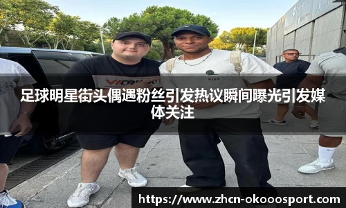 足球明星街头偶遇粉丝引发热议瞬间曝光引发媒体关注