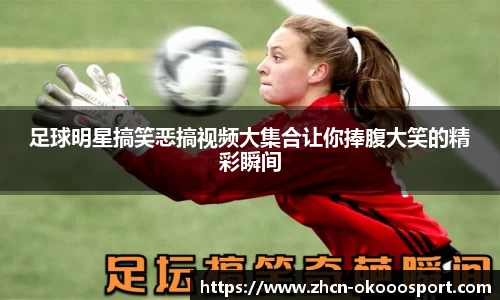 足球明星搞笑恶搞视频大集合让你捧腹大笑的精彩瞬间
