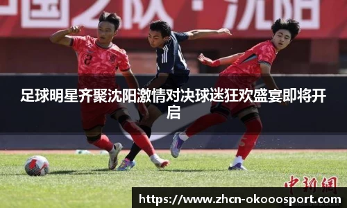 足球明星齐聚沈阳激情对决球迷狂欢盛宴即将开启