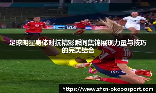 足球明星身体对抗精彩瞬间集锦展现力量与技巧的完美结合