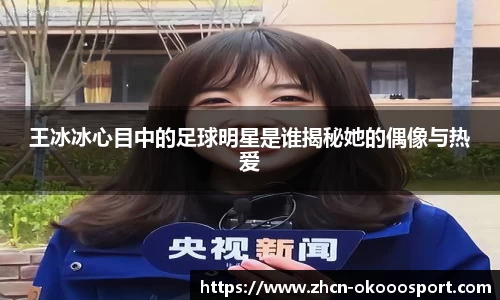 王冰冰心目中的足球明星是谁揭秘她的偶像与热爱