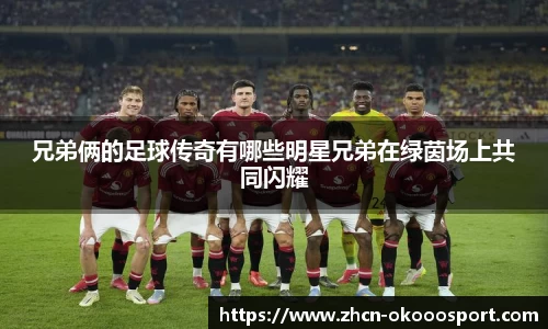 兄弟俩的足球传奇有哪些明星兄弟在绿茵场上共同闪耀