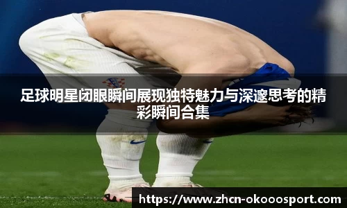 足球明星闭眼瞬间展现独特魅力与深邃思考的精彩瞬间合集