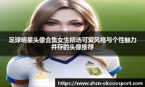 足球明星头像合集女生精选可爱风格与个性魅力并存的头像推荐