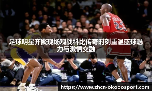 足球明星齐聚现场观战科比传奇时刻重温篮球魅力与激情交融